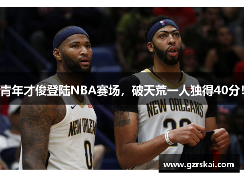 青年才俊登陆NBA赛场，破天荒一人独得40分！